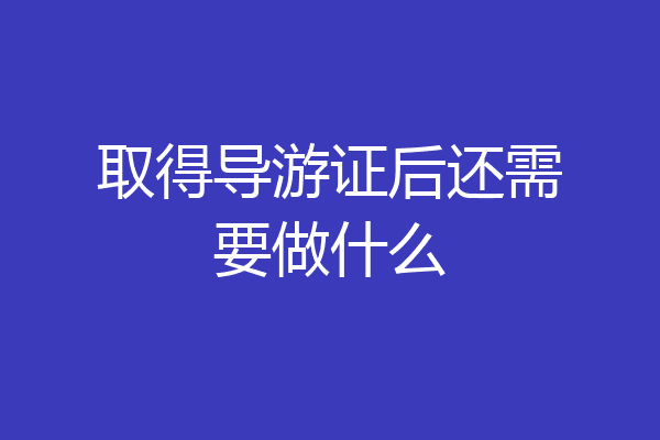 取得导游证后还需要做什么