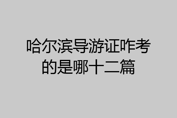 哈尔滨导游证咋考的是哪十二篇