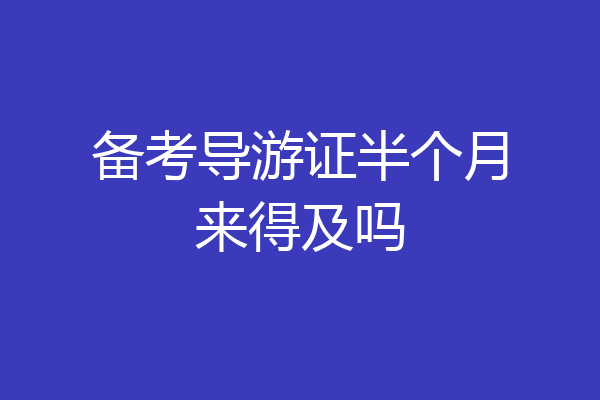 备考导游证半个月来得及吗
