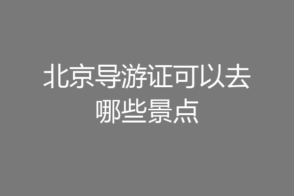 北京导游证可以去哪些景点