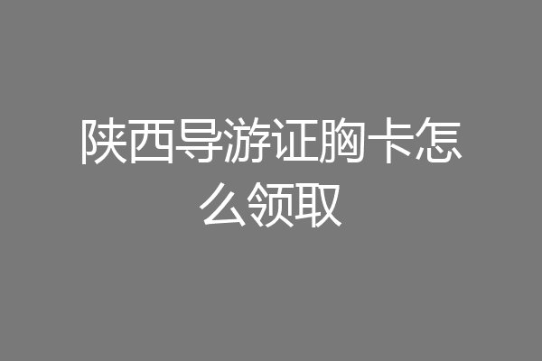 陕西导游证胸卡怎么领取