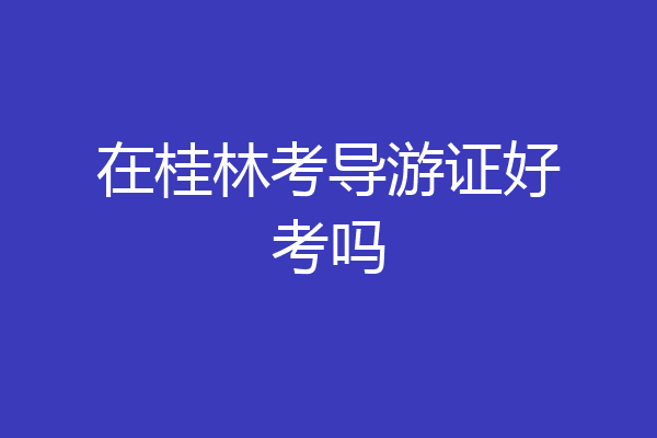 在桂林考导游证好考吗