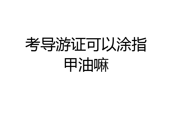 考导游证可以涂指甲油嘛