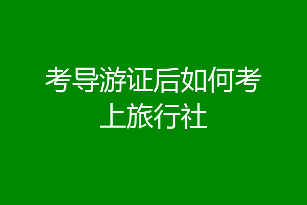 考导游证后如何考上旅行社
