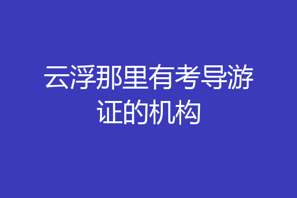 云浮那里有考导游证的机构