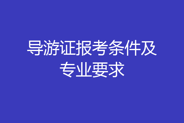 导游证报考条件及专业要求