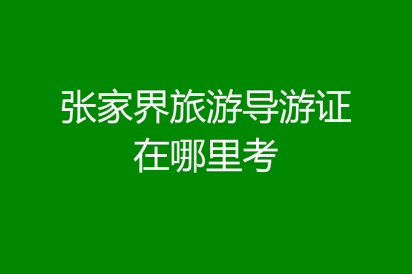 张家界旅游导游证在哪里考