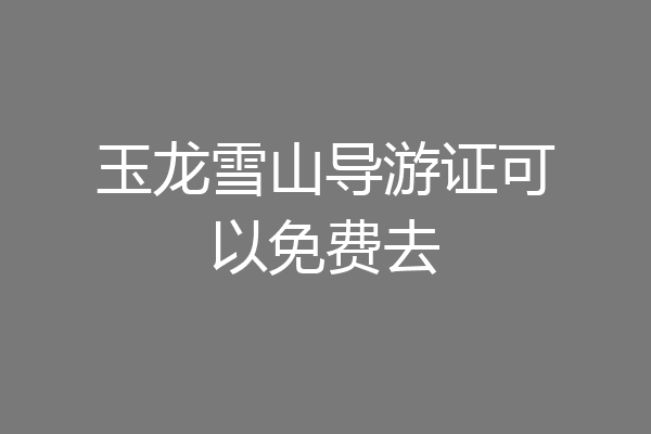 玉龙雪山导游证可以免费去