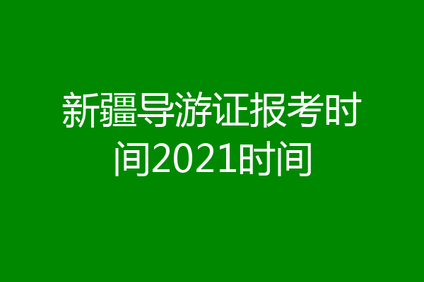 新疆导游证报考时间2021时间