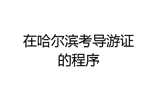 在哈尔滨考导游证的程序