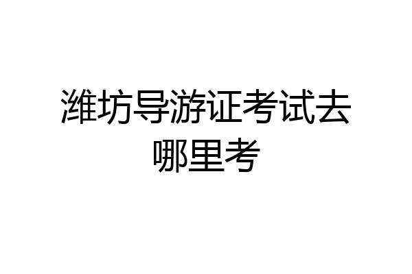 潍坊导游证考试去哪里考