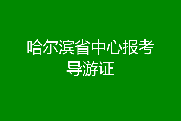 哈尔滨省中心报考导游证