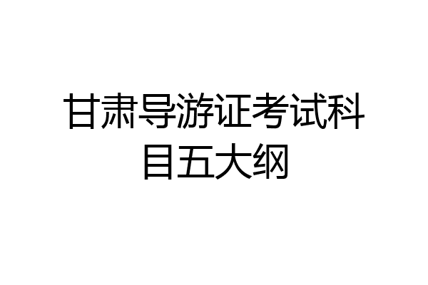 甘肃导游证考试科目五大纲