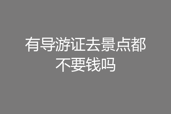 有导游证去景点都不要钱吗