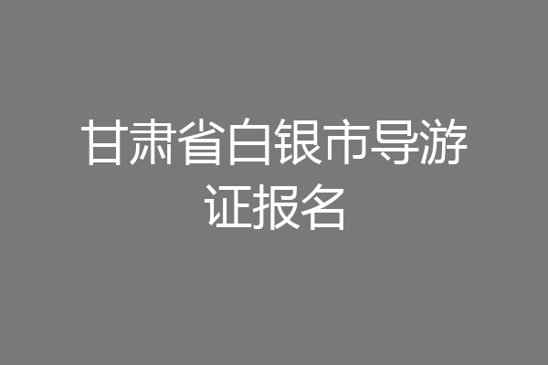 甘肃省白银市导游证报名