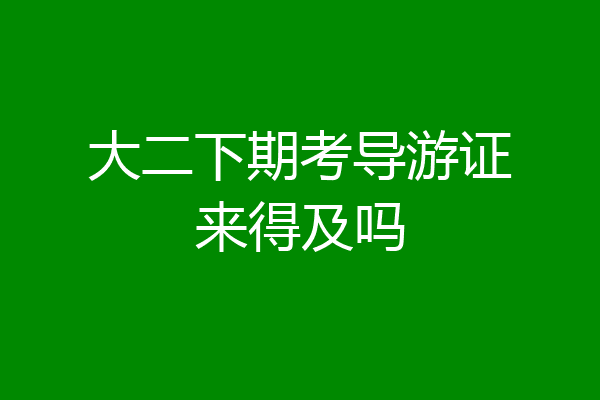 大二下期考导游证来得及吗