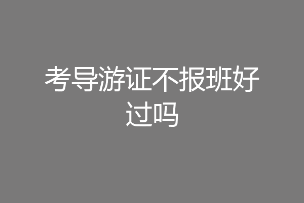 考导游证不报班好过吗