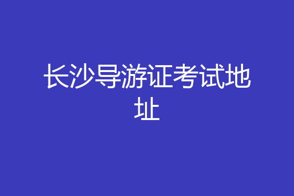 长沙导游证考试地址