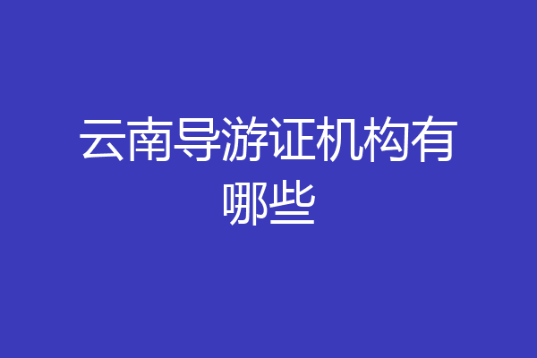 云南导游证机构有哪些