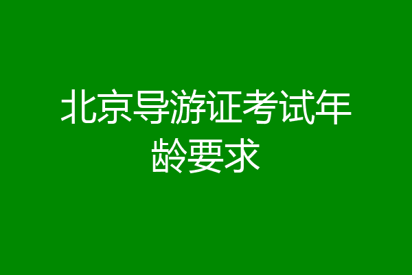 北京导游证考试年龄要求