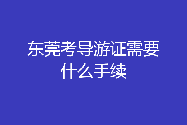 东莞考导游证需要什么手续