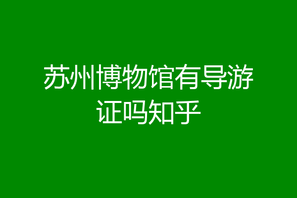 苏州博物馆有导游证吗知乎