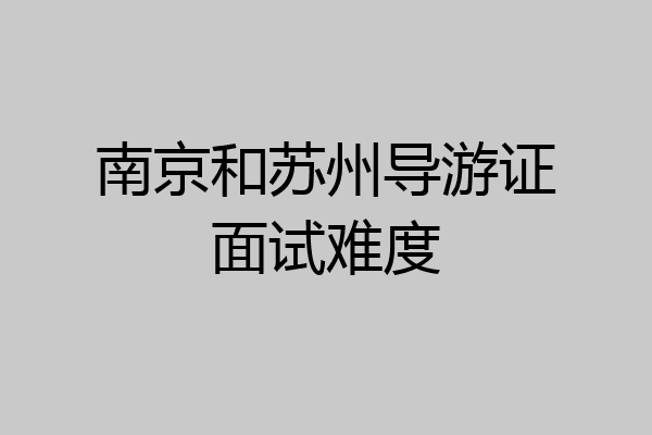 南京和苏州导游证面试难度