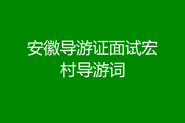 安徽导游证面试宏村导游词