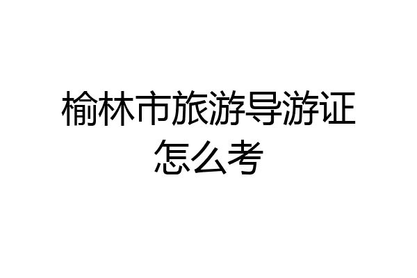 榆林市旅游导游证怎么考