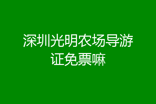 深圳光明农场导游证免票嘛