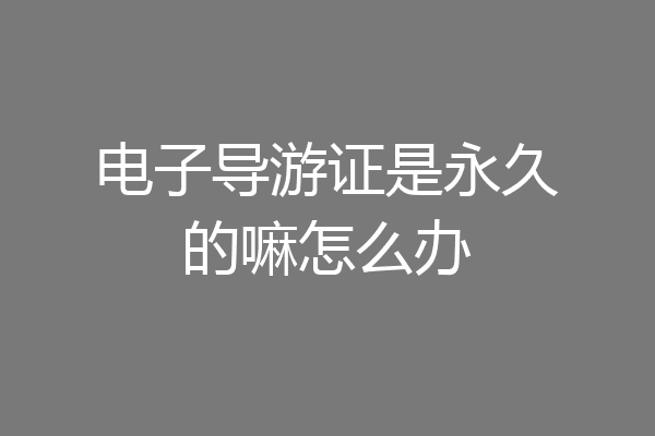 电子导游证是永久的嘛怎么办