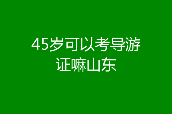 45岁可以考导游证嘛山东