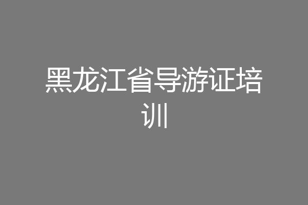 黑龙江省导游证培训