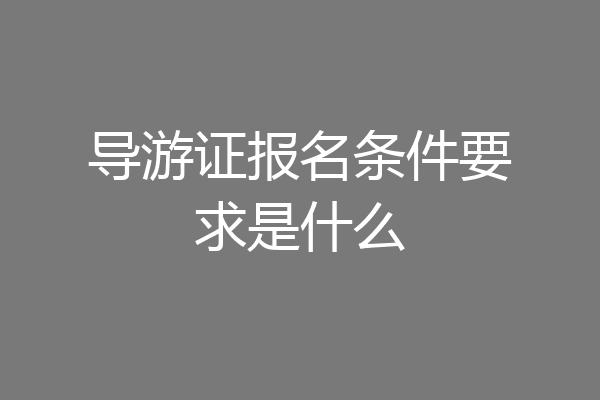 导游证报名条件要求是什么