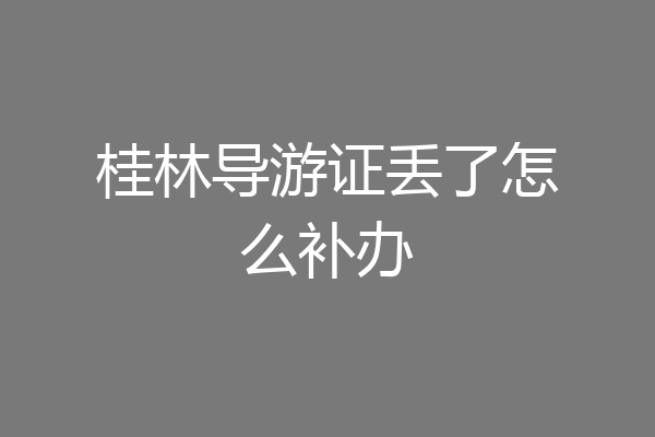 桂林导游证丢了怎么补办