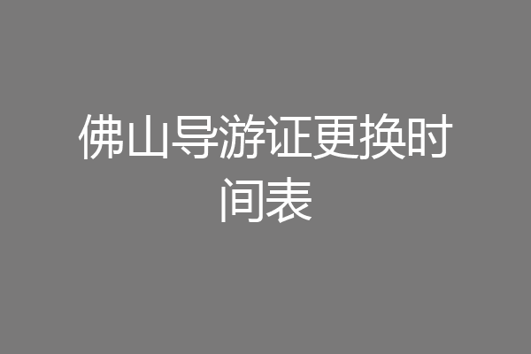 佛山导游证更换时间表