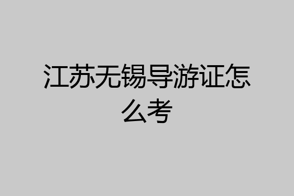 江苏无锡导游证怎么考
