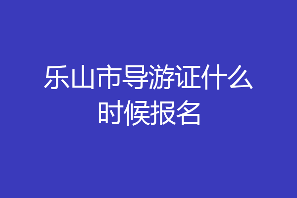 乐山市导游证什么时候报名