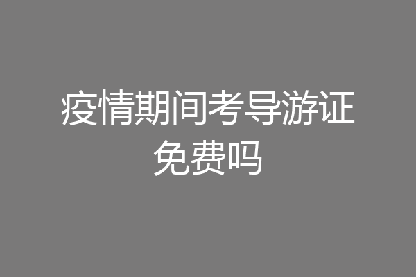 疫情期间考导游证免费吗