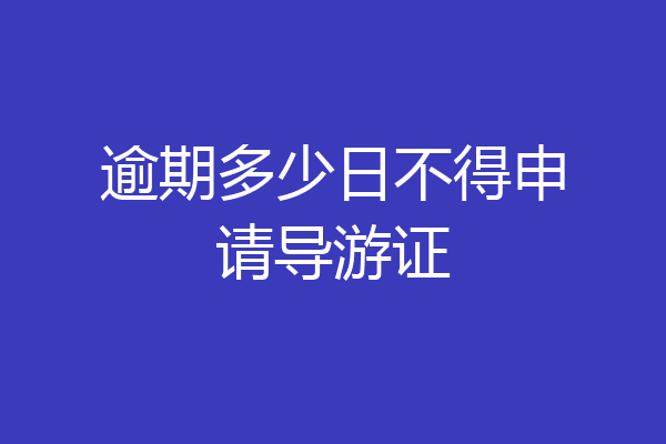 逾期多少日不得申请导游证
