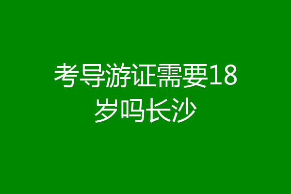 考导游证需要18岁吗长沙