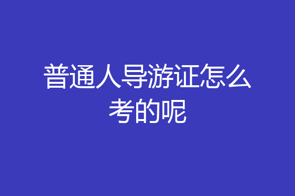 普通人导游证怎么考的呢