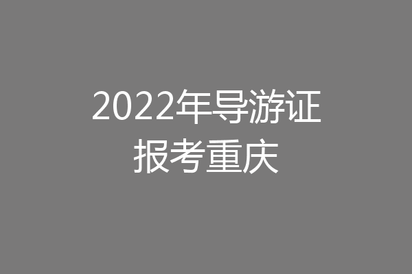 2022年导游证报考重庆
