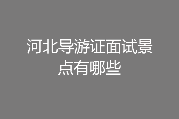 河北导游证面试景点有哪些