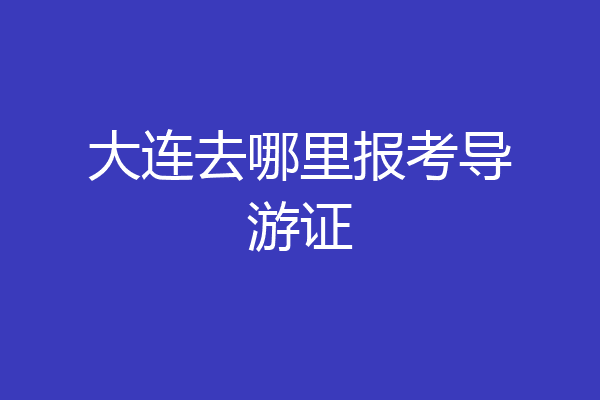 大连去哪里报考导游证