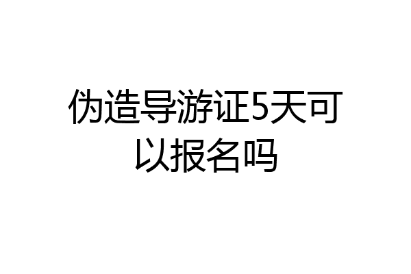 伪造导游证5天可以报名吗