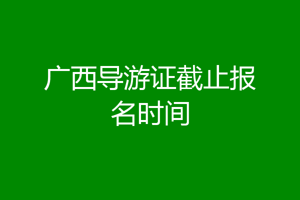 广西导游证截止报名时间