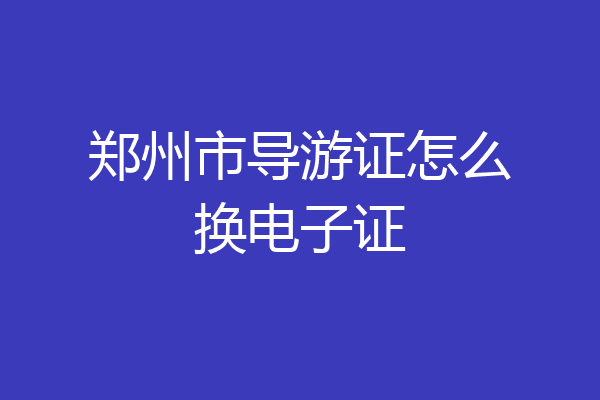 郑州市导游证怎么换电子证