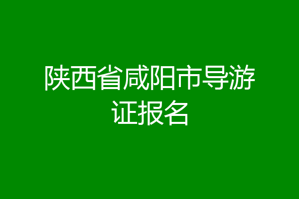 陕西省咸阳市导游证报名
