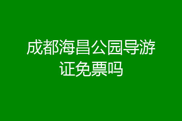 成都海昌公园导游证免票吗